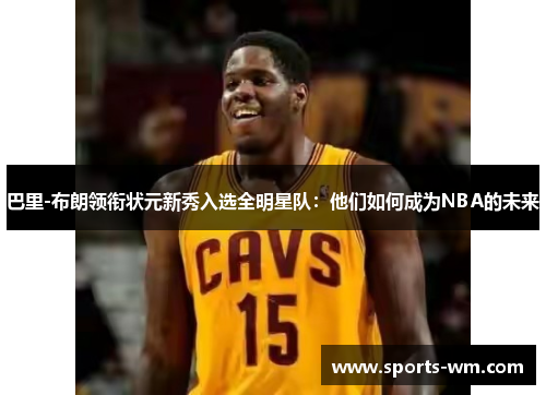 巴里-布朗领衔状元新秀入选全明星队：他们如何成为NBA的未来